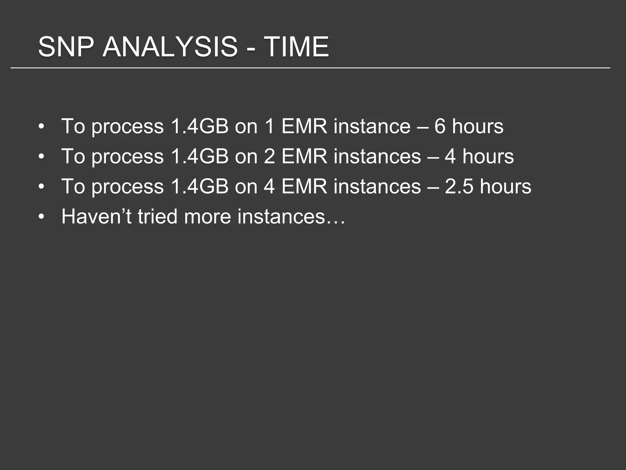 SNP ANALYSIS - TIME

•   To process 1.4GB on 1 EMR instance – 6 hours
•   To process 1.4GB on 2 EMR instances – 4 hours
•   To process 1.4GB on 4 EMR instances – 2.5 hours
•   Haven’t tried more instances…
 