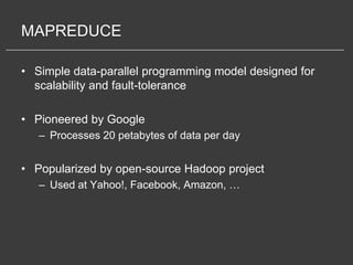 MAPREDUCE

• Simple data-parallel programming model designed for
  scalability and fault-tolerance

• Pioneered by Google
   – Processes 20 petabytes of data per day


• Popularized by open-source Hadoop project
   – Used at Yahoo!, Facebook, Amazon, …
 