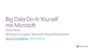Big Data Do-It-Yourself
mit Microsoft
Olivia Klose
Technical Evangelist, Microsoft Deutschland GmbH
aka.ms/oliviaklose, @oliviaklose
 