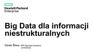 Big Data dla informacji
niestrukturalnych
Darek Śliwa, HPE Big Data Solutions
2016/02/25
 