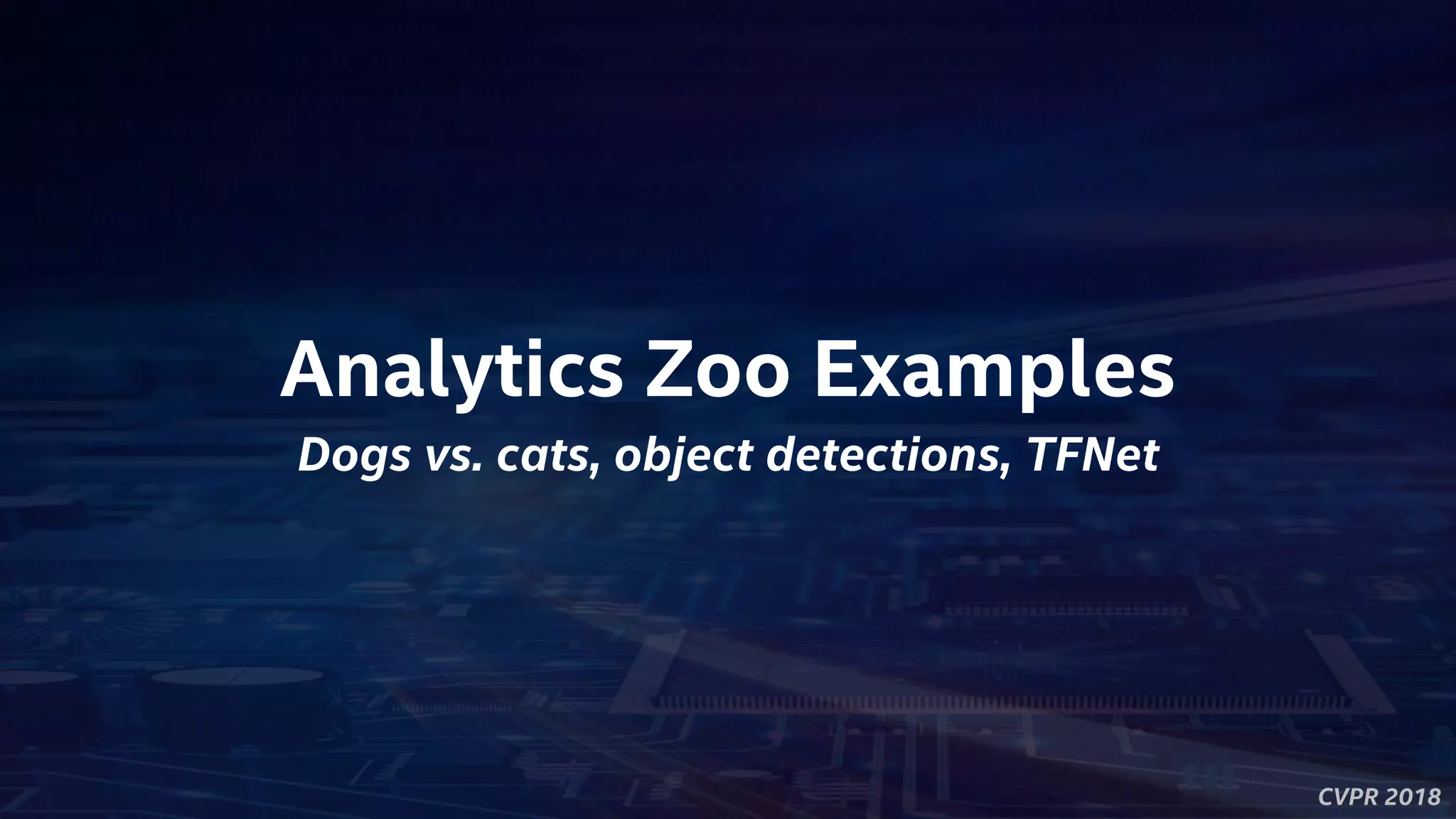 CVPR 2018
Analytics Zoo Examples
Dogs vs. cats, object detections, TFNet
 