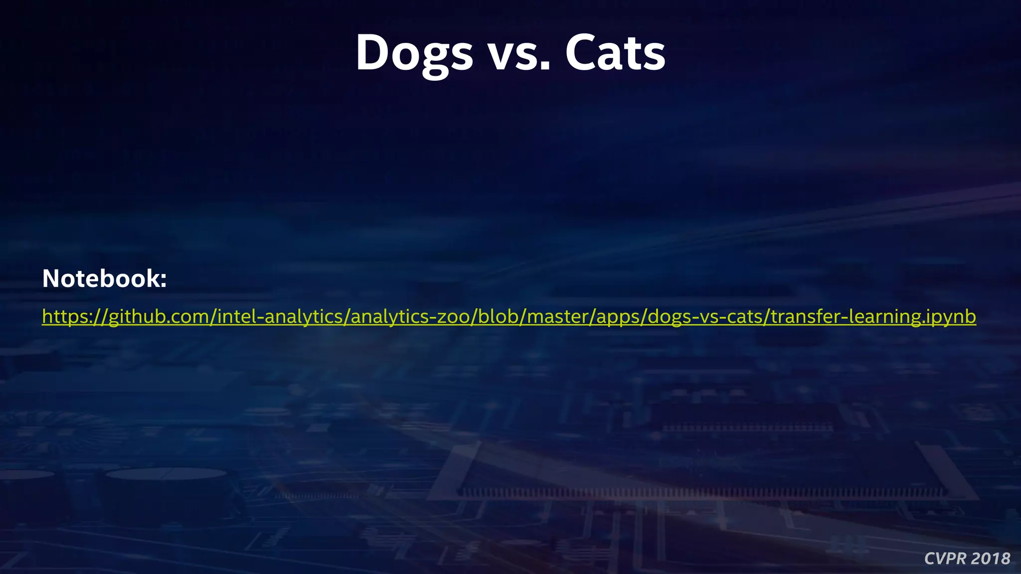 CVPR 2018
Dogs vs. Cats
https://github.com/intel-analytics/analytics-zoo/blob/master/apps/dogs-vs-cats/transfer-learning.ipynb
Notebook:
 