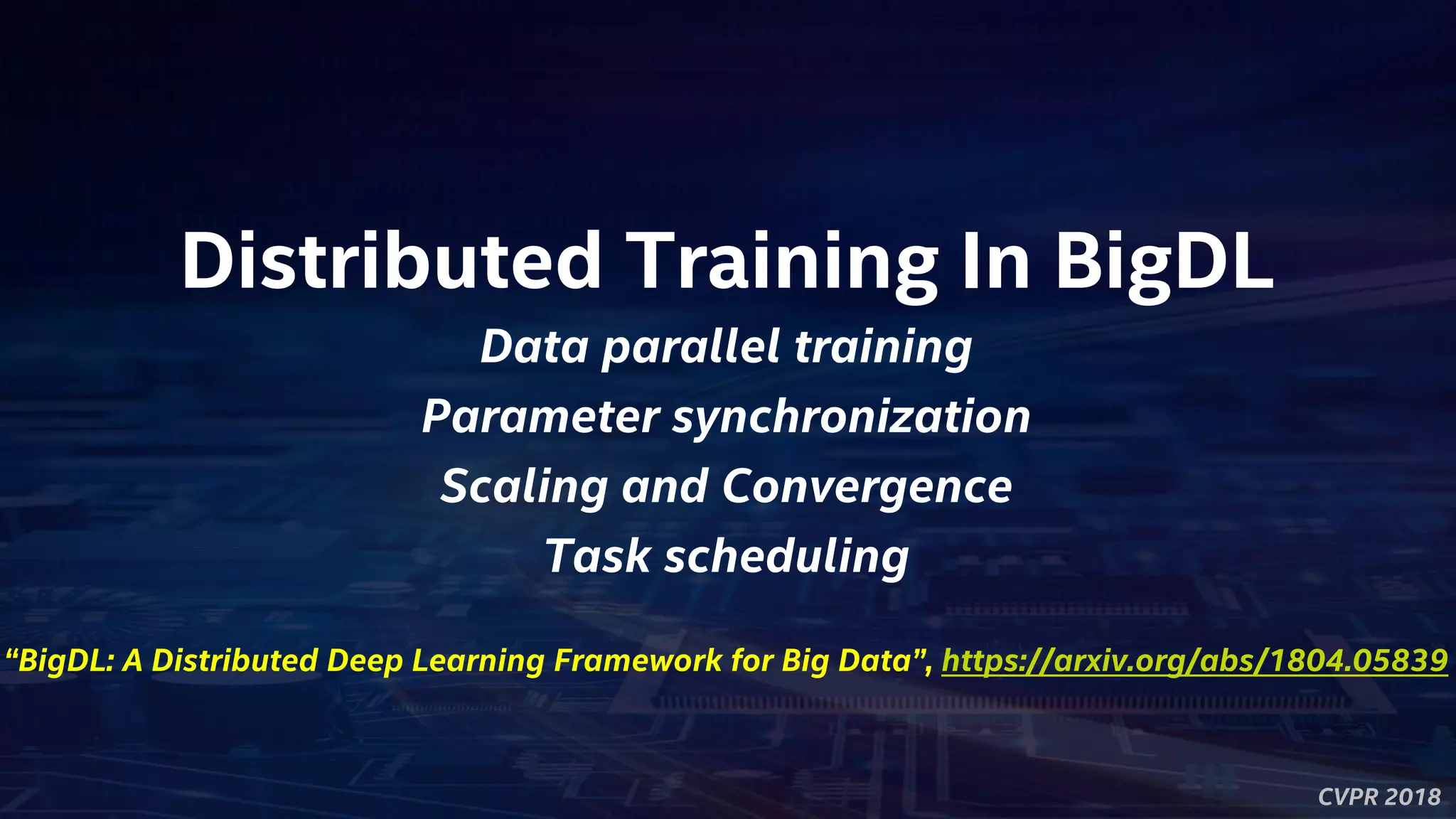CVPR 2018
Distributed Training In BigDL
Data parallel training
Parameter synchronization
Scaling and Convergence
Task scheduling
“BigDL: A Distributed Deep Learning Framework for Big Data”, https://arxiv.org/abs/1804.05839
 