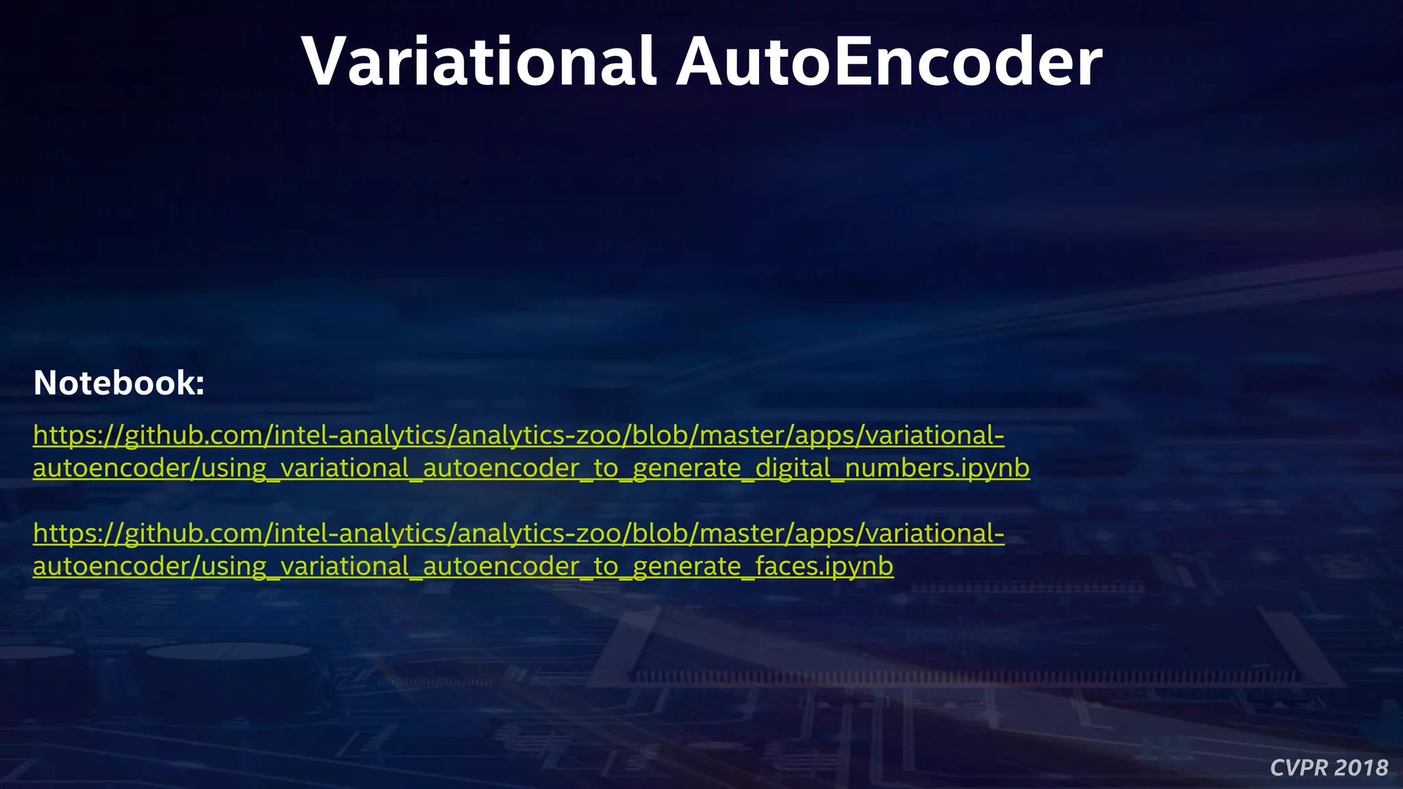 CVPR 2018
Variational AutoEncoder
https://github.com/intel-analytics/analytics-zoo/blob/master/apps/variational-
autoencoder/using_variational_autoencoder_to_generate_digital_numbers.ipynb
https://github.com/intel-analytics/analytics-zoo/blob/master/apps/variational-
autoencoder/using_variational_autoencoder_to_generate_faces.ipynb
Notebook:
 