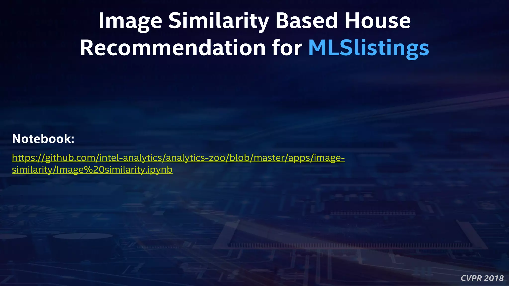 CVPR 2018
Image Similarity Based House
Recommendation for MLSlistings
https://github.com/intel-analytics/analytics-zoo/blob/master/apps/image-
similarity/Image%20similarity.ipynb
Notebook:
 