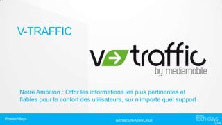 V-TRAFFIC

Notre Ambition : Offrir les informations les plus pertinentes et
fiables pour le confort des utilisateurs, sur ​n’importe quel support
#mstechdays

Architecture/Azure/Cloud

 