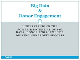 Big Data 
& 
Donor Engagement 
UNDERSTANDING THE 
POWER & POTENTIAL OF BIG 
DATA, DONOR ENGAGEMENT & 
DRIVING NONPROFIT SUCCESS 
CxO DC 
 