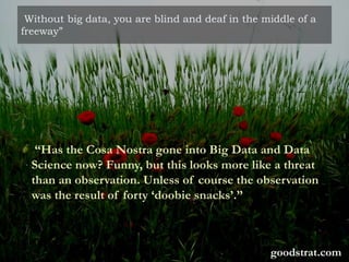 Without big data, you are blind and deaf in the middle of a
freeway”
“Has the Cosa Nostra gone into Big Data and Data
Science now? Funny, but this looks more like a threat
than an observation. Unless of course the observation
was the result of forty ‘doobie snacks’.”
goodstrat.com
 