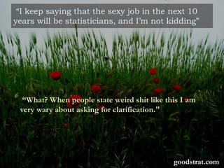 “I keep saying that the sexy job in the next 10
years will be statisticians, and I’m not kidding”
“What? When people state weird shit like this I am
very wary about asking for clarification."
goodstrat.com
 
