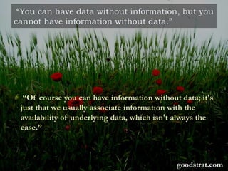 “You can have data without information, but you
cannot have information without data.”
“Of course you can have information without data; it's
just that we usually associate information with the
availability of underlying data, which isn't always the
case.”
goodstrat.com
 