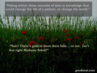 “Hiding within those mounds of data is knowledge that
could change the life of a patient, or change the world.”
“Sure! There's gold in them there hills… or not. Isn't
that right Madame Soleil?”
goodstrat.com
 