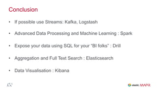 Conclusion
• If possible use Streams: Kafka, Logstash 
• Advanced Data Processing and Machine Learning : Spark
• Expose your data using SQL for your “BI folks” : Drill
• Aggregation and Full Text Search : Elasticsearch
• Data Visualisation : Kibana
 
