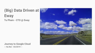 (Big) Data Driven at
Eway
Tu Pham - CTO @ Eway
Journey to Google Cloud
-- Ha Noi - 03/2019 --
 