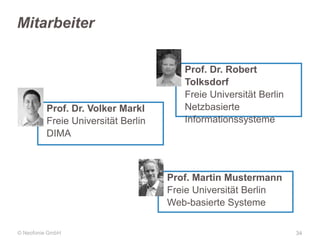 Mitarbeiter

Prof. Dr. Volker Markl
Freie Universität Berlin
DIMA

Prof. Dr. Robert
Tolksdorf
Freie Universität Berlin
Netzbasierte
Informationssysteme

Prof. Martin Mustermann
Freie Universität Berlin
Web-basierte Systeme
© Neofonie GmbH

34

 