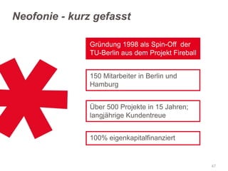 Neofonie - kurz gefasst
Gründung 1998 als Spin-Off der
TU-Berlin aus dem Projekt Fireball
150 Mitarbeiter in Berlin und
Hamburg
Über 500 Projekte in 15 Jahren;
langjährige Kundentreue

100% eigenkapitalfinanziert

47

 