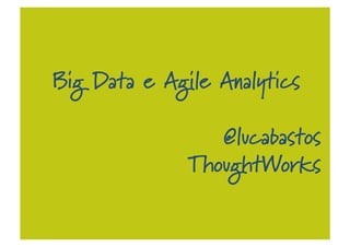 Big Data e Agile Analytics
@lucabastos
ThoughtWorks
 
