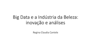 Big Data e a Indústria da Beleza:
inovação e análises
Regina Claudia Cantele
 