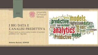 I BIG DATA E
L’ANALISI PREDITTIVA
Project work su come evolve l’analisi di business
predittiva con i big data
Antonio Bucciol, 839430
2015
 