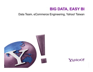 BIG DATA, EASY BI
Data Team, eCommerce Engineering, Yahoo! Taiwan
 