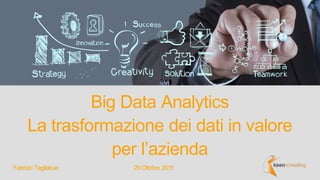 Big Data Analytics
La trasformazione dei dati in valore
per l’azienda
29 Ottobre 2015Fabrizio Tagliabue
 