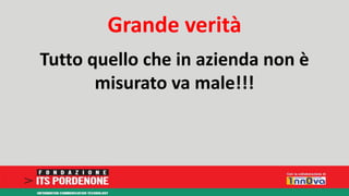 Grande verità 
Tutto quello che in azienda non è 
misurato va male!!! 
 