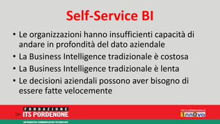 Self-Service BI 
• Le organizzazioni hanno insufficienti capacità di 
andare in profondità del dato aziendale 
• La Business Intelligence tradizionale è costosa 
• La Business Intelligence tradizionale è lenta 
• Le decisioni aziendali possono aver bisogno di 
essere fatte velocemente 
 