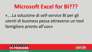 Microsoft Excel for BI??? 
«….La soluzione di self-service BI per gli 
utenti di business passa attraverso un tool 
famigliare pronto all’uso» 
 