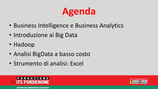 Agenda 
• Business Intelligence e Business Analytics 
• Introduzione ai Big Data 
• Hadoop 
• Analisi BigData a basso costo 
• Strumento di analisi: Excel 
 