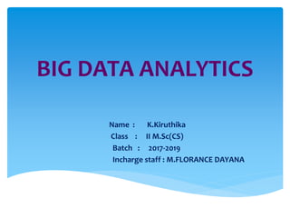 BIG DATA ANALYTICS
Name : K.Kiruthika
Class : II M.Sc(CS)
Batch : 2017-2019
Incharge staff : M.FLORANCE DAYANA
 