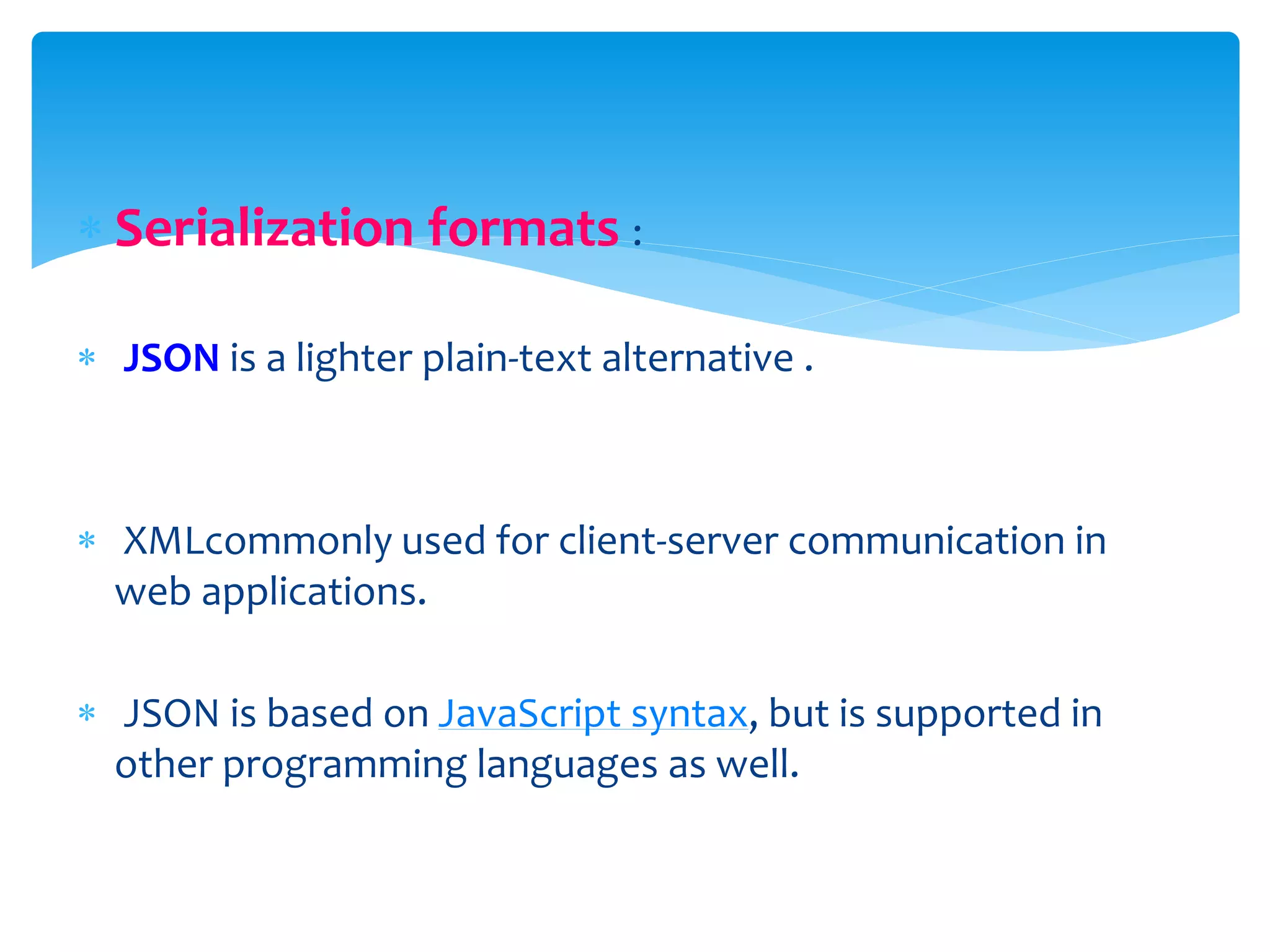  Serialization formats :
 JSON is a lighter plain-text alternative .
 XMLcommonly used for client-server communication in
web applications.
 JSON is based on JavaScript syntax, but is supported in
other programming languages as well.
 