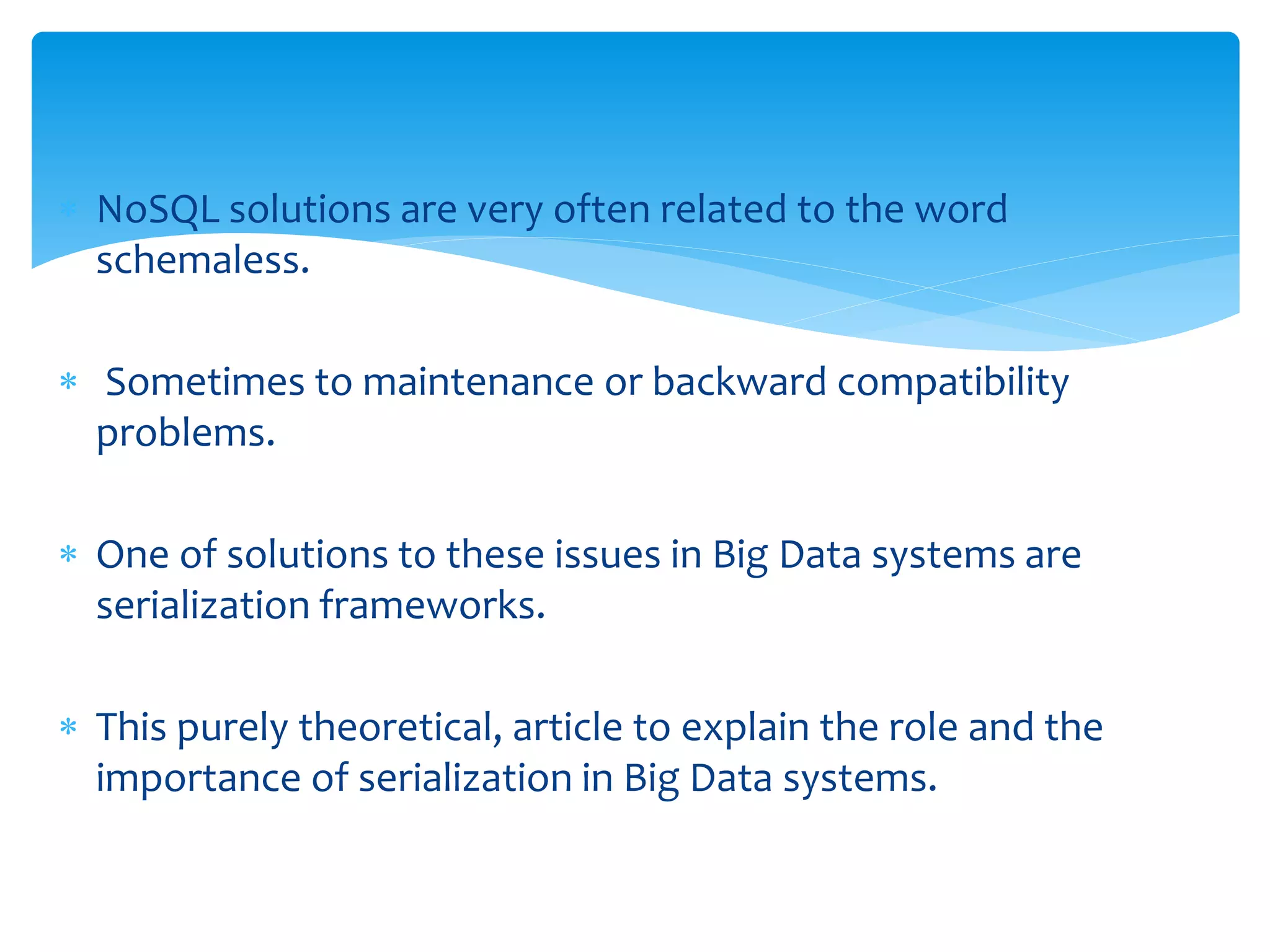  NoSQL solutions are very often related to the word
schemaless.
 Sometimes to maintenance or backward compatibility
problems.
 One of solutions to these issues in Big Data systems are
serialization frameworks.
 This purely theoretical, article to explain the role and the
importance of serialization in Big Data systems.
 