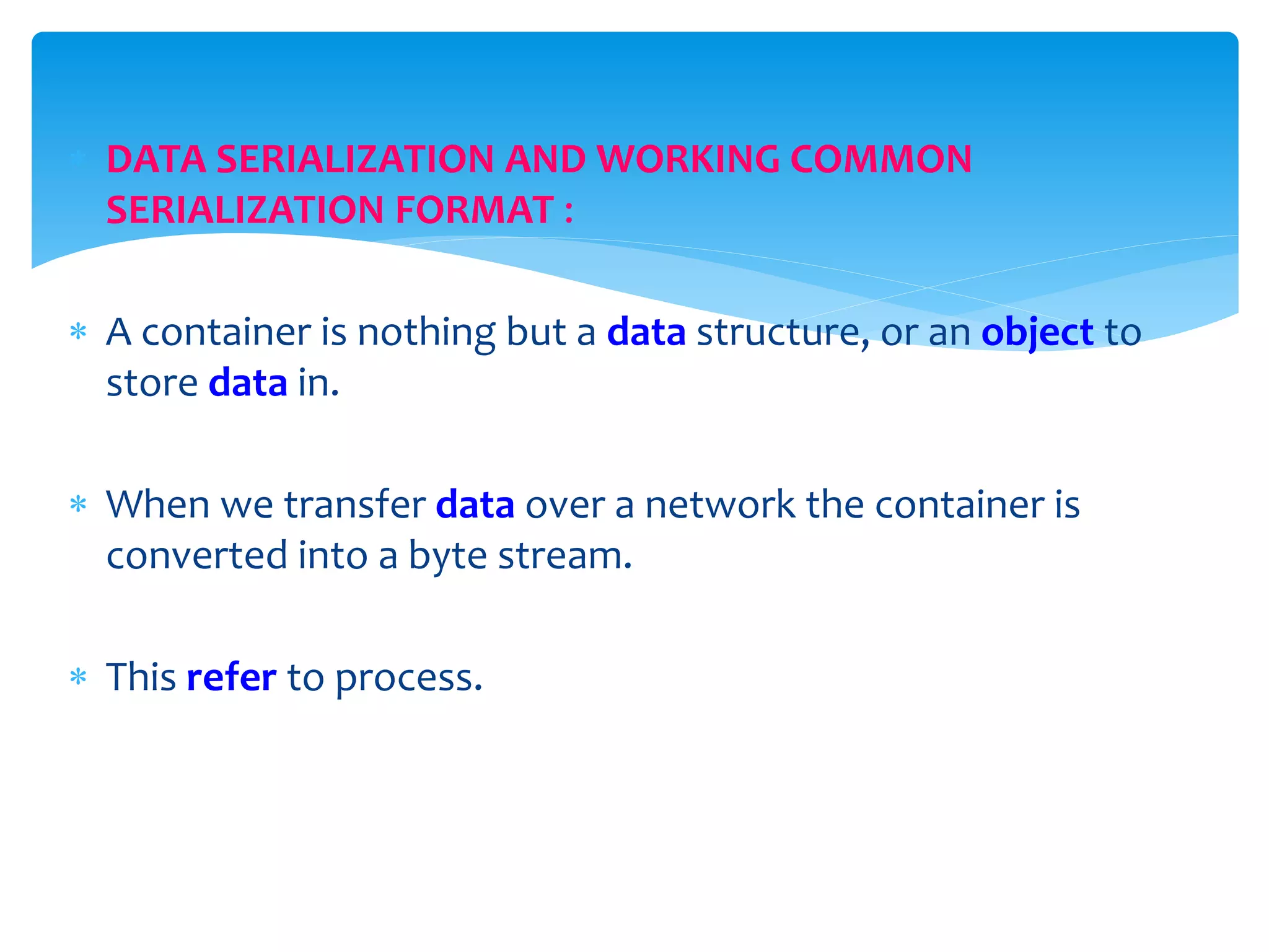  DATA SERIALIZATION AND WORKING COMMON
SERIALIZATION FORMAT :
 A container is nothing but a data structure, or an object to
store data in.
 When we transfer data over a network the container is
converted into a byte stream.
 This refer to process.
 
