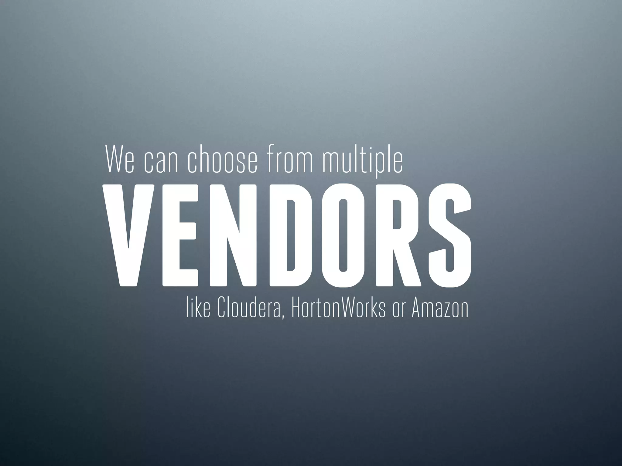 We can choose from multiple
VENDORS
like Cloudera, HortonWorks or Amazon