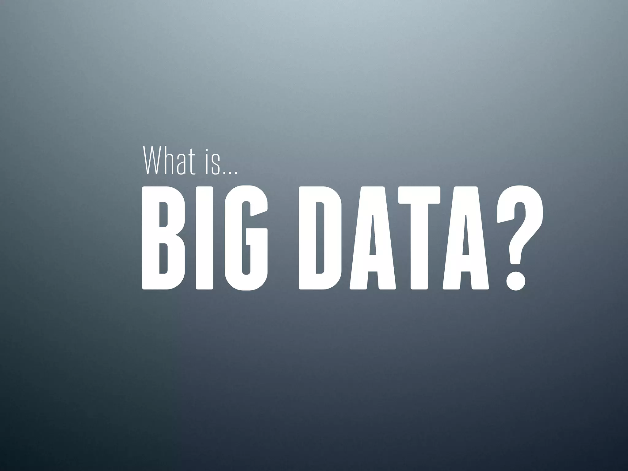 What is...
BIG DATA?