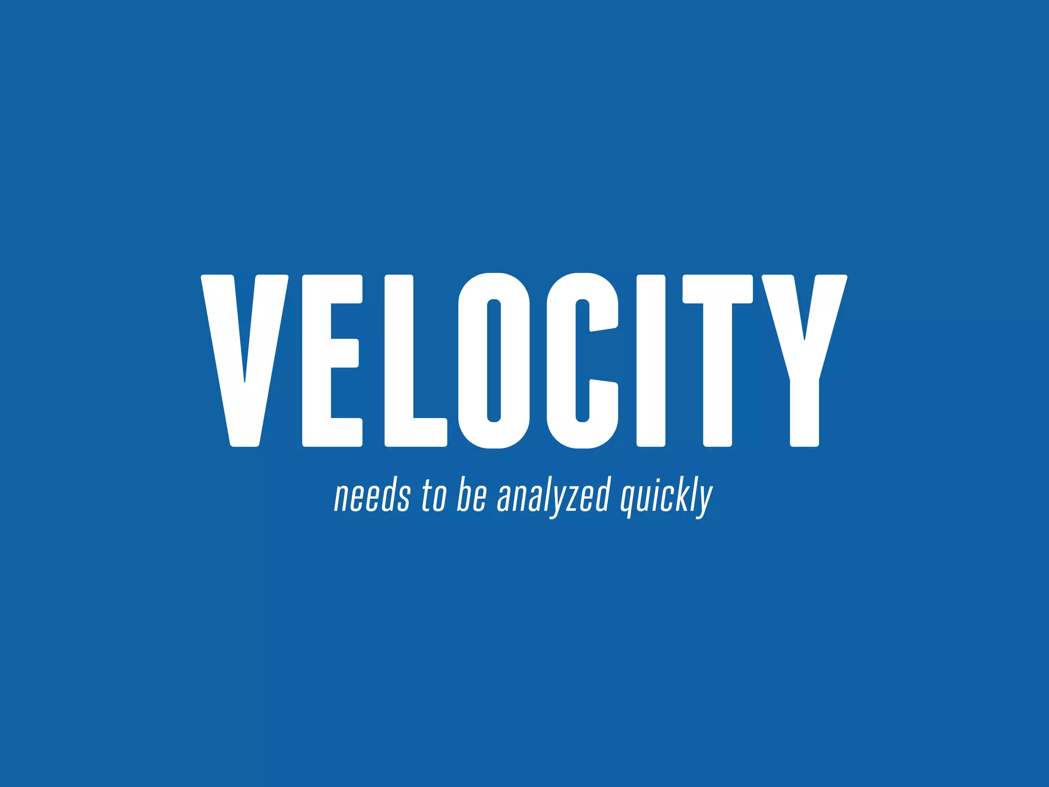 VELOCITY
needs to be analyzed quickly