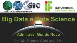 Big Data e Data Science
Admirável Mundo Novo
Prof. Ms. Petrônio Cândido L. Silva
 