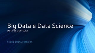 Big Data e Data Science
Aula de abertura
PEDRO COSTA FERREIRA
 