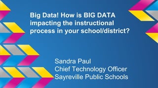 Big Data! How is BIG DATA 
impacting the instructional 
process in your school/district? 
Sandra Paul 
Chief Technology Officer 
Sayreville Public Schools 
 