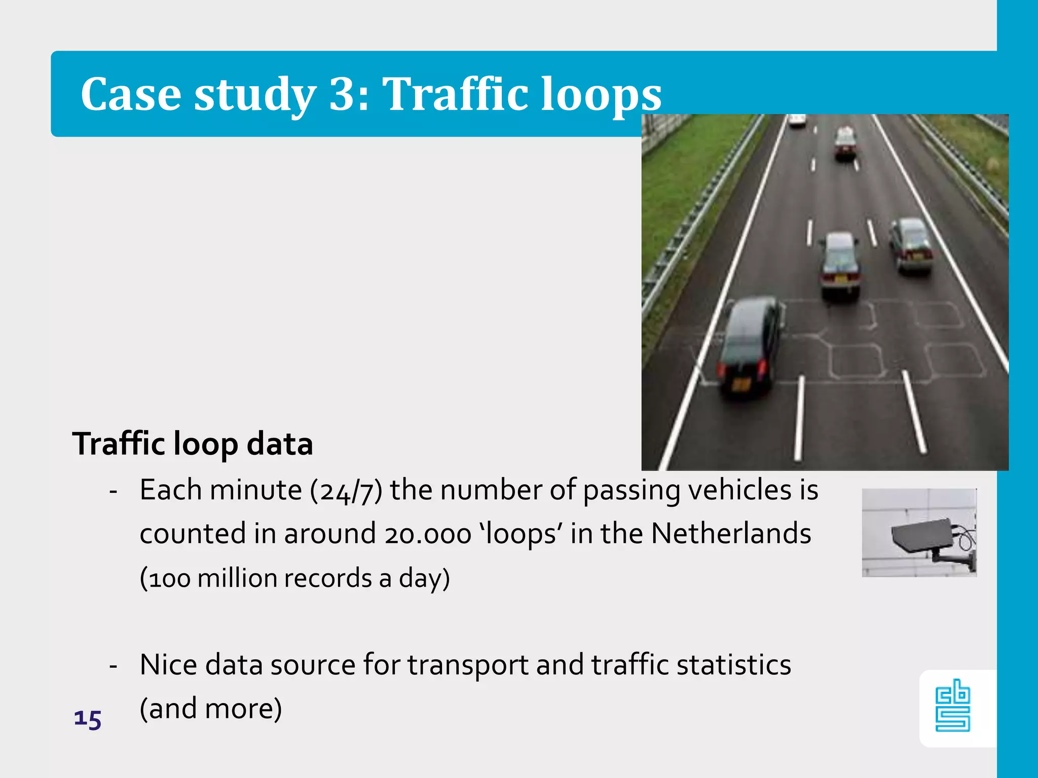 Case study 3: Traffic loops
Traffic loop data
‐ Each minute (24/7) the number of passing vehicles is
counted in around 20.000 ‘loops’ in the Netherlands
(100 million records a day)
‐ Nice data source for transport and traffic statistics
(and more)15
 