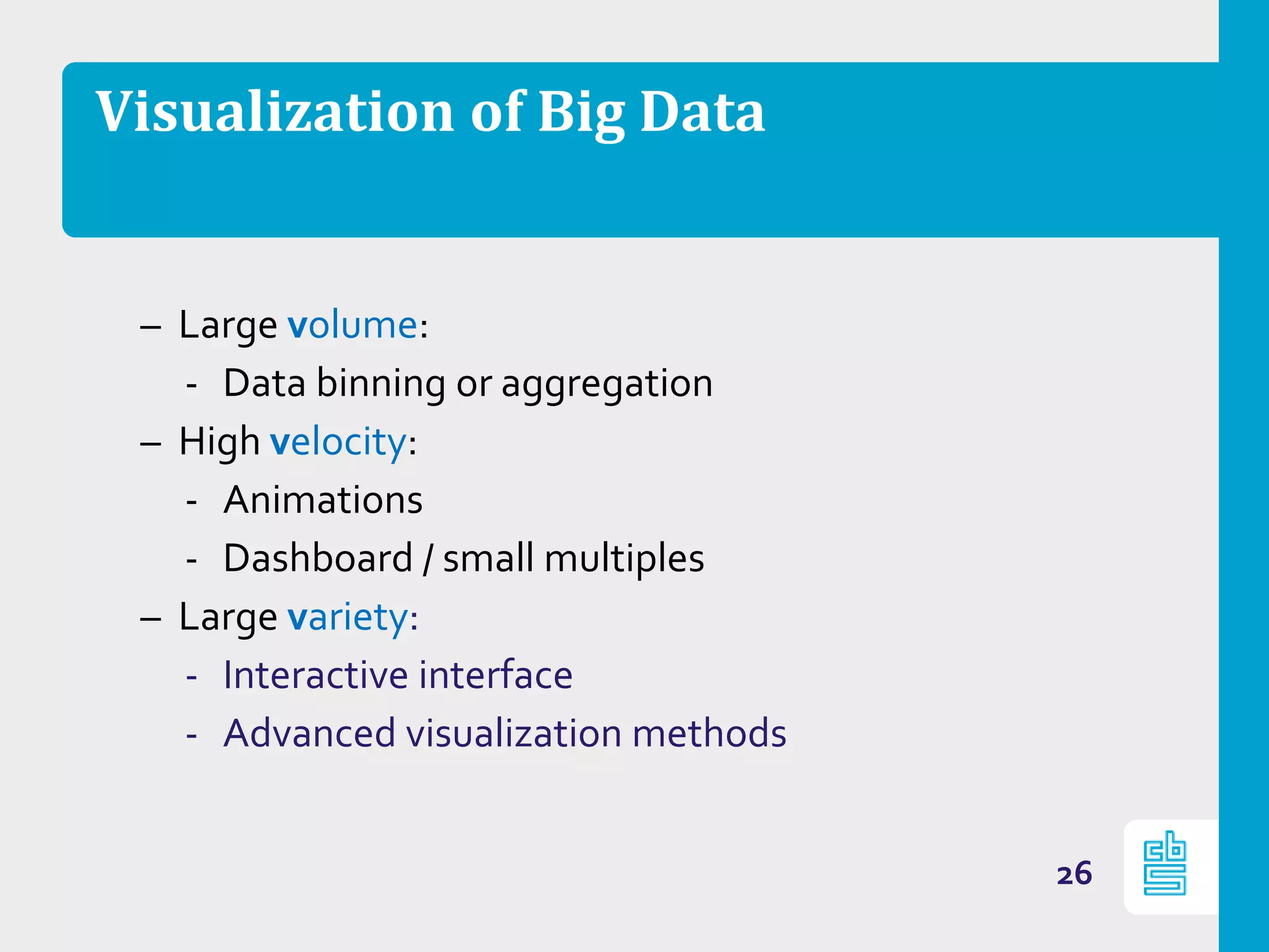 Visualization of Big Data
– Large volume:
‐ Data binning or aggregation
– High velocity:
‐ Animations
‐ Dashboard / small multiples
– Large variety:
‐ Interactive interface
‐ Advanced visualization methods
26
 