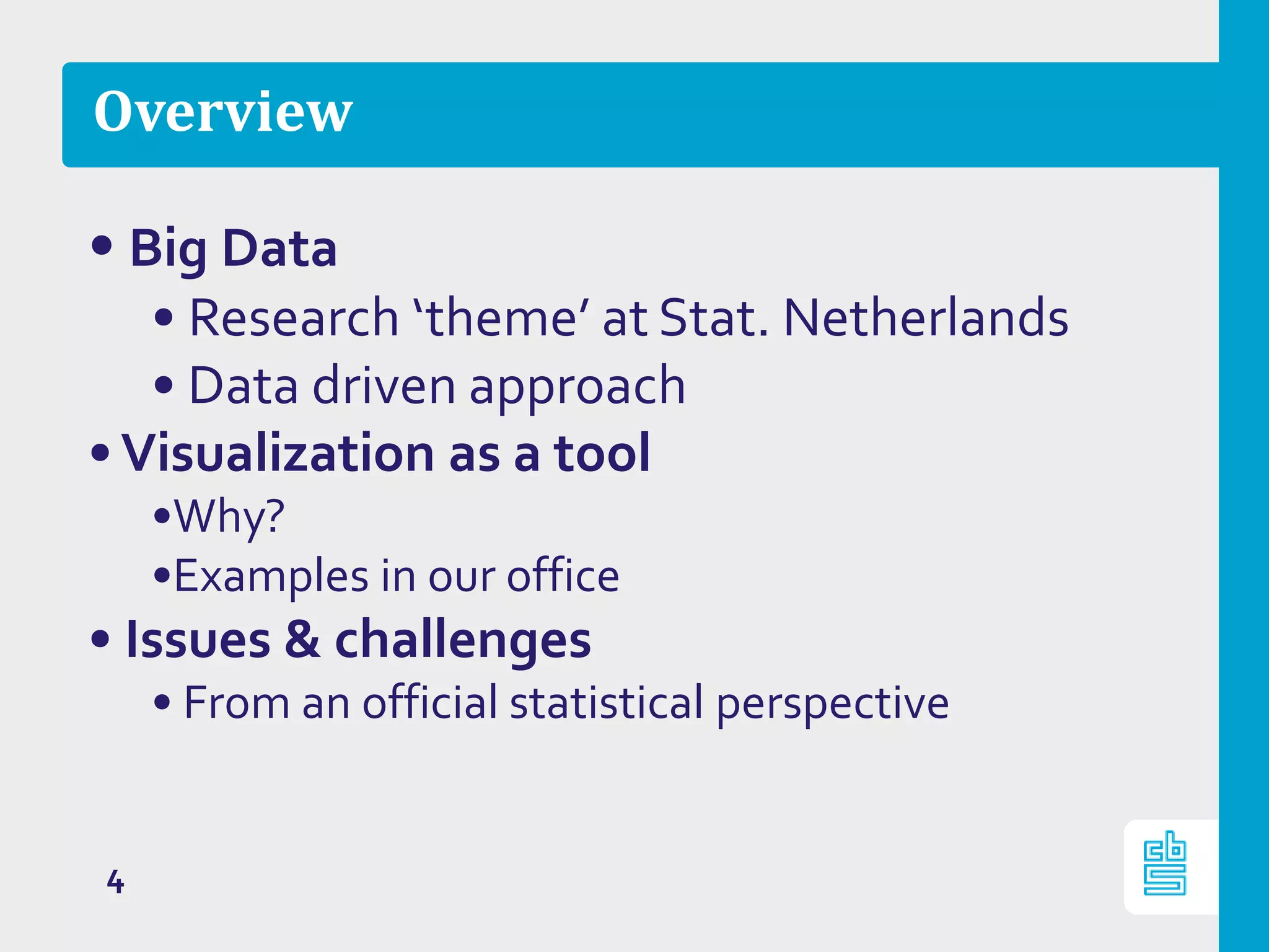 Overview
4
• Big Data
• Research ‘theme’ at Stat. Netherlands
• Data driven approach
•Visualization as a tool
•Why?
•Examples in our office
• Issues & challenges
• From an official statistical perspective
 