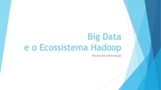 Big Data
e o Ecossistema Hadoop
Na era da informação
 