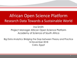 The Landscape of Open
Science in Africa
African Open Science Platform
Research Data Towards a Sustainable World
1
Ina Smith
Project Manager African Open Science Platform
Academy of Science of South Africa
Big Data Analytics: Bridging the Gap between Theory and Practice
14 November 2018
Cairo, Egypt
 