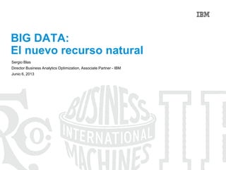 BIG DATA:
El nuevo recurso natural
Sergio Blas
Director Business Analytics Optimization, Associate Partner - IBM
Junio 6, 2013
 
