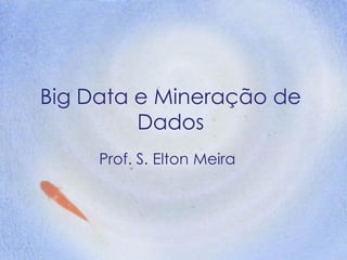 Big Data e Mineração de Dados 
Prof. S. Elton Meira  