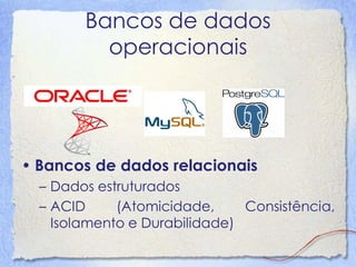 Bancos de dados operacionais 
•Bancos de dados relacionais 
–Dados estruturados 
–ACID (Atomicidade, Consistência, Isolamento e Durabilidade)  