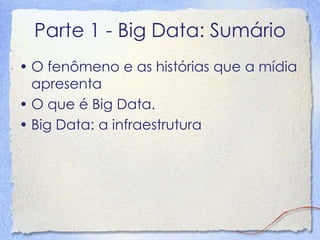 Parte 1 - Big Data: Sumário 
•O fenômeno e as histórias que a mídiaapresenta 
•O que é Big Data. 
•Big Data: a infraestrutura  