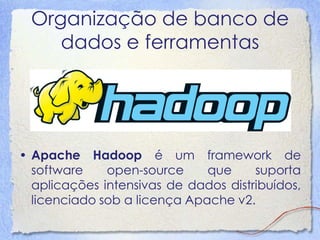 Organização de banco de dados e ferramentas 
•Apache Hadoop é um framework de software open-source que suporta aplicações intensivas de dados distribuídos, licenciado sob a licença Apache v2.  