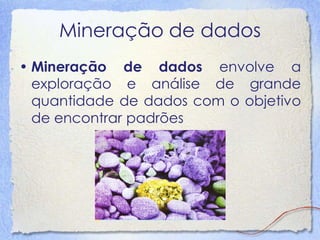 Mineração de dados 
•Mineração de dados envolve aexploração e análise de grandequantidade de dados com o objetivode encontrar padrões  