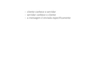 cliente conhece o servidor
servidor conhece o cliente
a mensagem é enviada especificamente

 